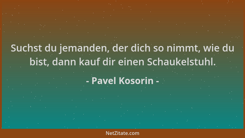 Pavel Kosorin - Suchst du jemanden, der dich so nimmt, wie du bist, dann kauf dir einen Schaukelstuhl....