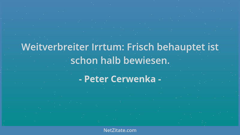 Peter Cerwenka - Weitverbreiter Irrtum: Frisch behauptet ist schon halb bewiesen....