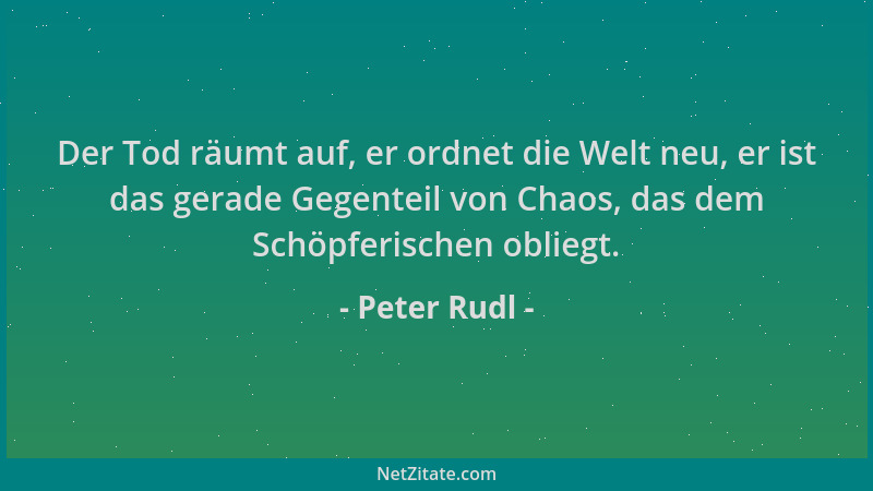 Peter Rudl - Der Tod räumt auf, er ordnet die Welt neu, er ist das gerade Gegenteil von Chaos, das dem Schöpferischen oblie...