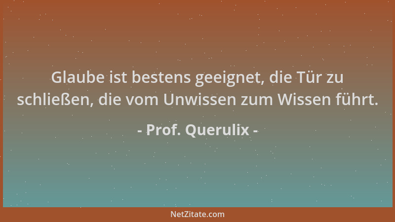 Prof. Querulix - Glaube ist bestens geeignet, die Tür zu schließen, die vom Unwissen zum Wissen führt....