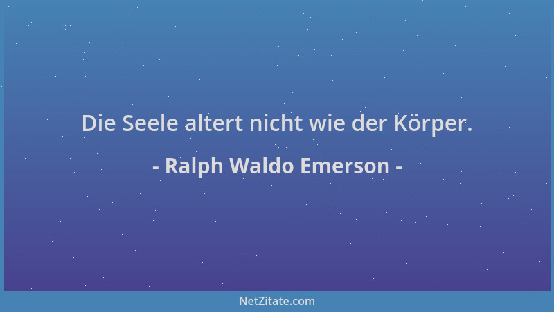 Ralph Waldo Emerson - Die Seele altert nicht wie der Körper....