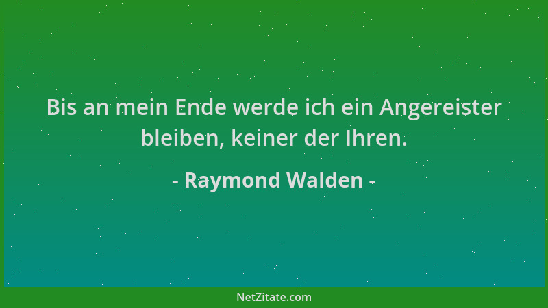 Raymond Walden - Bis an mein Ende werde ich ein Angereister bleiben, keiner der Ihren....