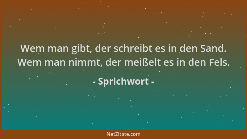 Sprichwort - Wem man gibt, der schreibt es in den Sand. Wem man nimmt, der meißelt es in den Fels....
