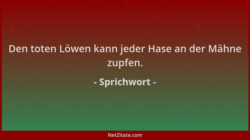 Sprichwort - Den toten Löwen kann jeder Hase an der Mähne zupfen....
