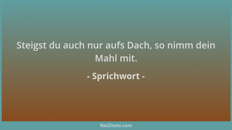 Sprichwort - Steigst du auch nur aufs Dach, so nimm dein Mahl mit....