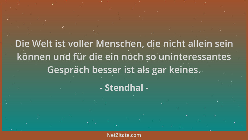 Stendhal - Die Welt ist voller Menschen, die nicht allein sein können und für die ein noch so uninteressantes Gespräch bess...