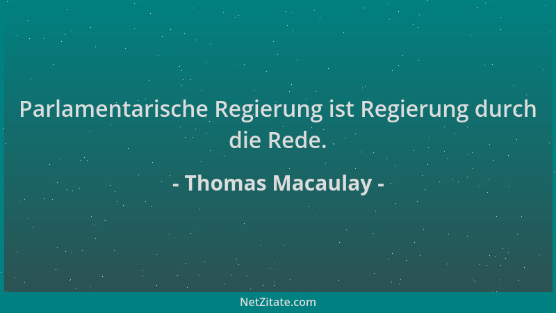 Thomas Macaulay - Parlamentarische Regierung ist Regierung durch die Rede....