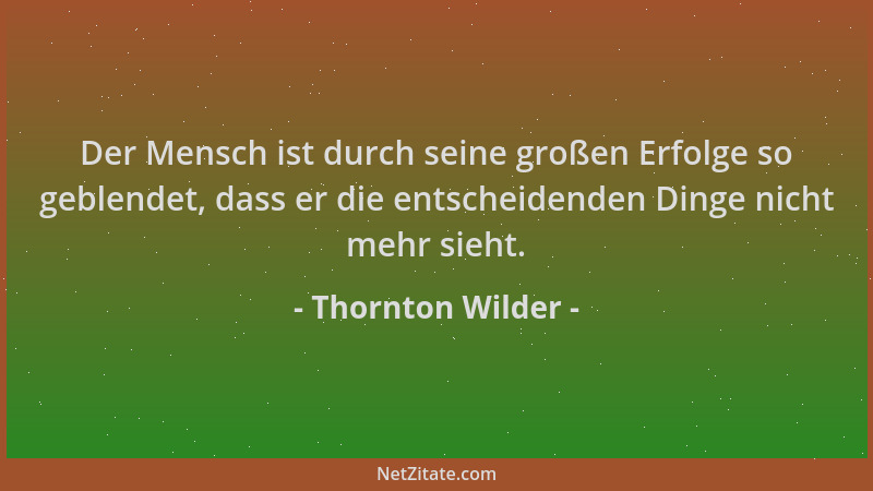 Thornton Wilder - Der Mensch ist durch seine großen Erfolge so geblendet, dass er die entscheidenden Dinge nicht mehr sieht...