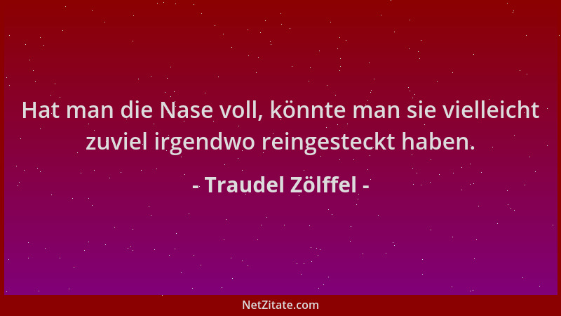 Traudel Zölffel - Hat man die Nase voll, könnte man sie vielleicht zuviel irgendwo reingesteckt haben....