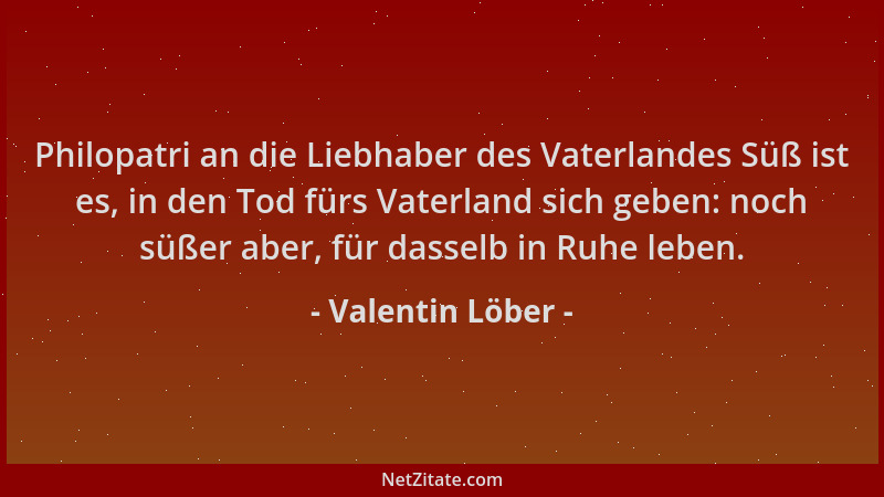 Valentin Löber - Philopatri an die Liebhaber des Vaterlandes Süß ist es, in den Tod fürs Vaterland sich geben: noch süßer a...