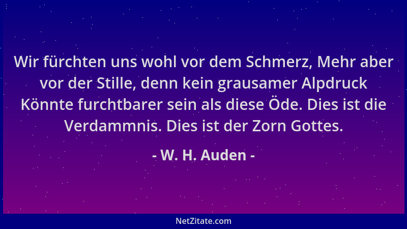 W. H. Auden - Wir fürchten uns wohl vor dem Schmerz, Mehr aber vor der Stille, denn kein grausamer Alpdruck Könnte furchtba...
