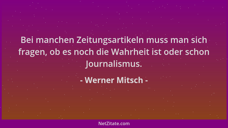 Werner Mitsch - Bei manchen Zeitungsartikeln muss man sich fragen, ob es noch die Wahrheit ist oder schon Journalismus....