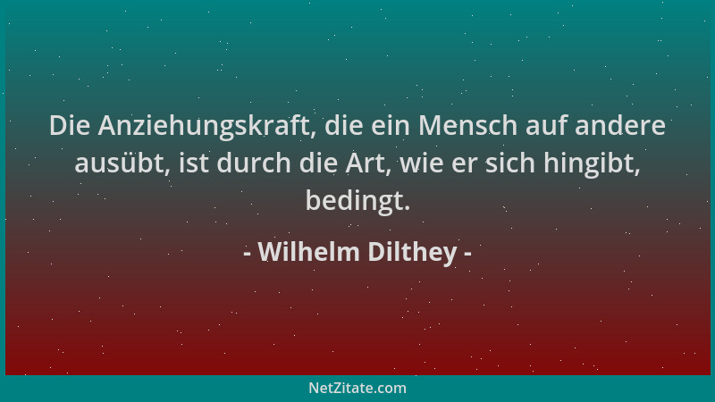 Wilhelm Dilthey - Die Anziehungskraft, die ein Mensch auf andere ausübt, ist durch die Art, wie er sich hingibt, bedingt....