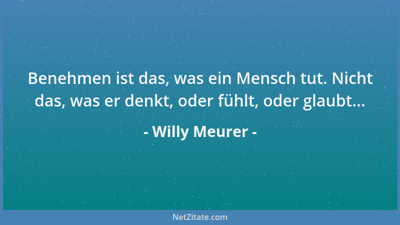 Willy Meurer - Benehmen ist das, was ein Mensch tut. Nicht das, was er denkt, oder fühlt, oder glaubt......
