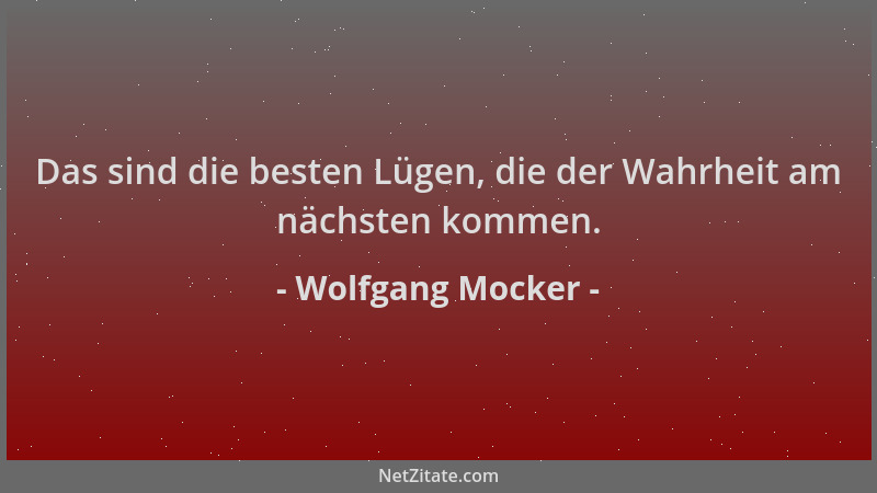 Wolfgang Mocker - Das sind die besten Lügen, die der Wahrheit am nächsten kommen....