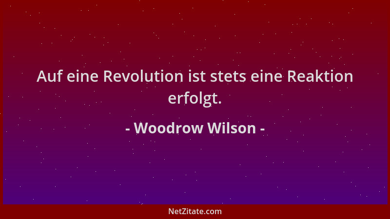 Woodrow Wilson - Auf eine Revolution ist stets eine Reaktion erfolgt....