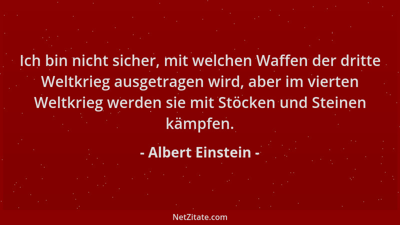 Albert Einstein - Ich bin nicht sicher, mit welchen Waffen der dritte Weltkrieg ausgetragen wird, aber im vierten Weltkrieg...