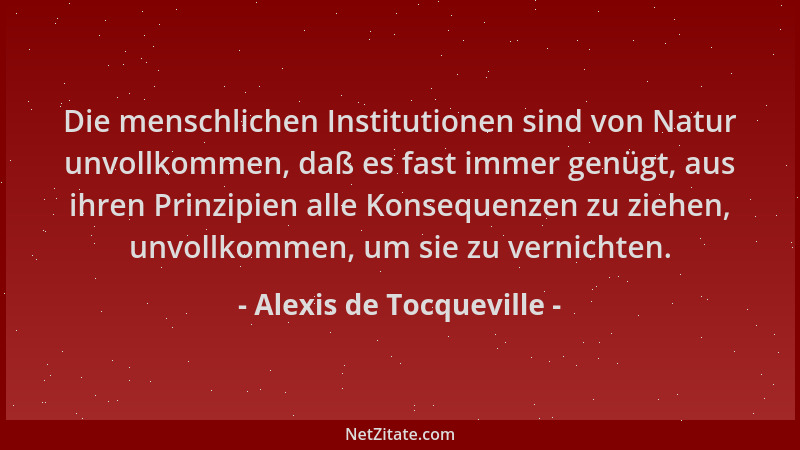 Alexis de Tocqueville - Die menschlichen Institutionen sind von Natur unvollkommen, daß es fast immer genügt, aus ihren Pri...
