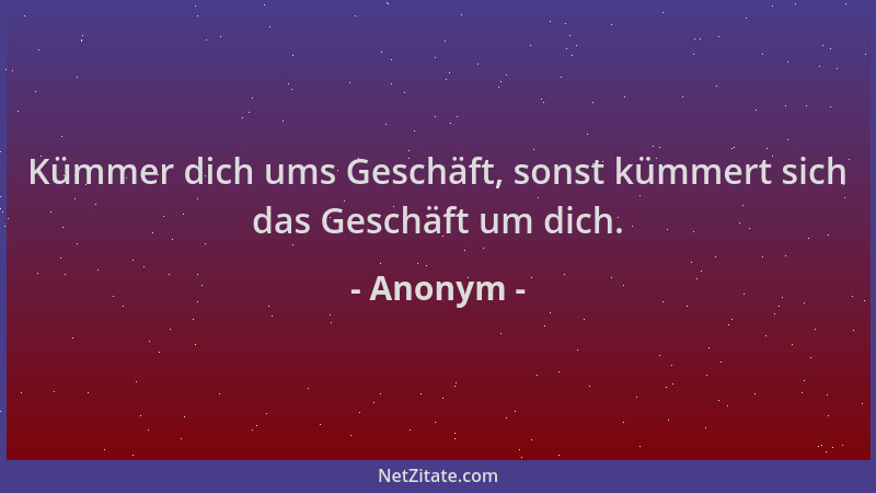 Anonym - Kümmer dich ums Geschäft, sonst kümmert sich das Geschäft um dich....