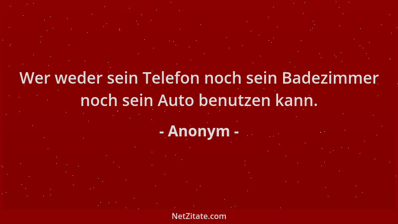 Anonym - Wer weder sein Telefon noch sein Badezimmer noch sein Auto benutzen kann....