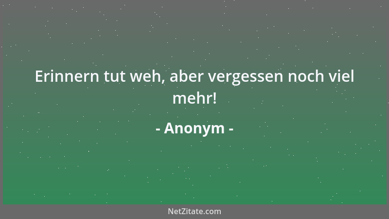 Anonym - Erinnern tut weh, aber vergessen noch viel mehr!...