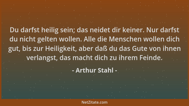 Arthur Stahl - Du darfst heilig sein; das neidet dir keiner. Nur darfst du nicht gelten wollen. Alle die Menschen wollen di...