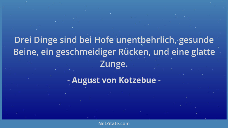 August von Kotzebue - Drei Dinge sind bei Hofe unentbehrlich, gesunde Beine, ein geschmeidiger Rücken, und eine glatte Zung...