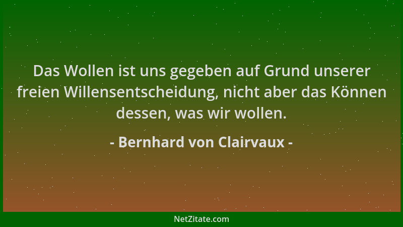 Bernhard von Clairvaux - Das Wollen ist uns gegeben auf Grund unserer freien Willensentscheidung, nicht aber das Können des...