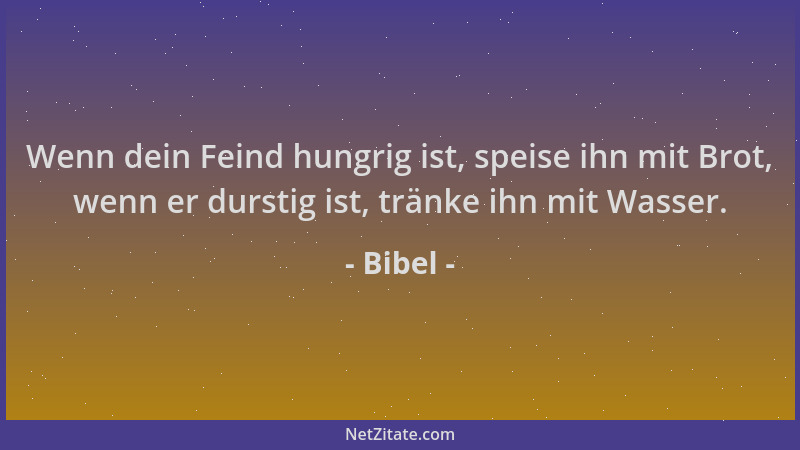 Bibel - Wenn dein Feind hungrig ist, speise ihn mit Brot, wenn er durstig ist, tränke ihn mit Wasser....