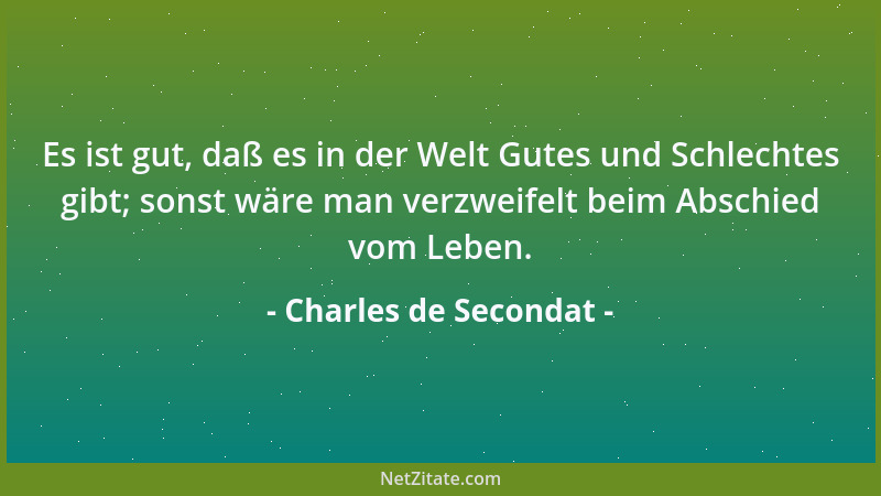 Charles de Secondat - Es ist gut, daß es in der Welt Gutes und Schlechtes gibt; sonst wäre man verzweifelt beim Abschied vo...