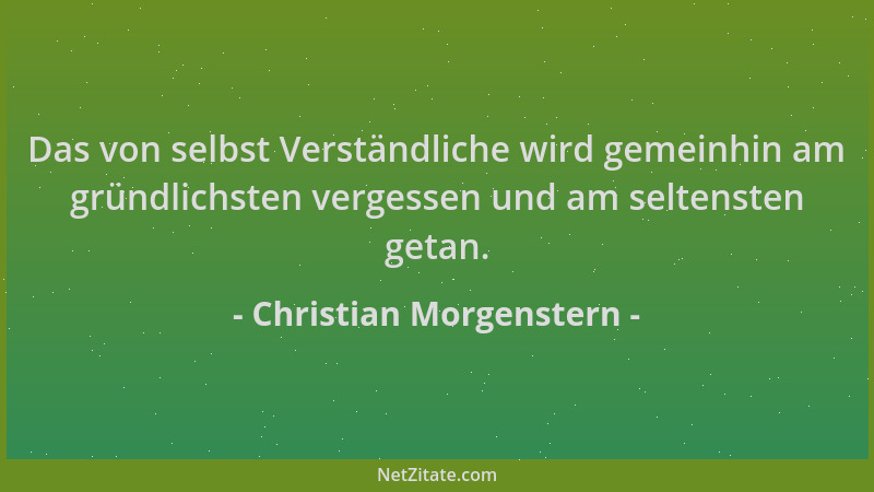 Christian Morgenstern - Das von selbst Verständliche wird gemeinhin am gründlichsten vergessen und am seltensten getan....