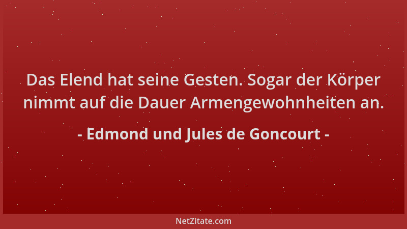 Edmond und Jules de Goncourt - Das Elend hat seine Gesten. Sogar der Körper nimmt auf die Dauer Armengewohnheiten an....