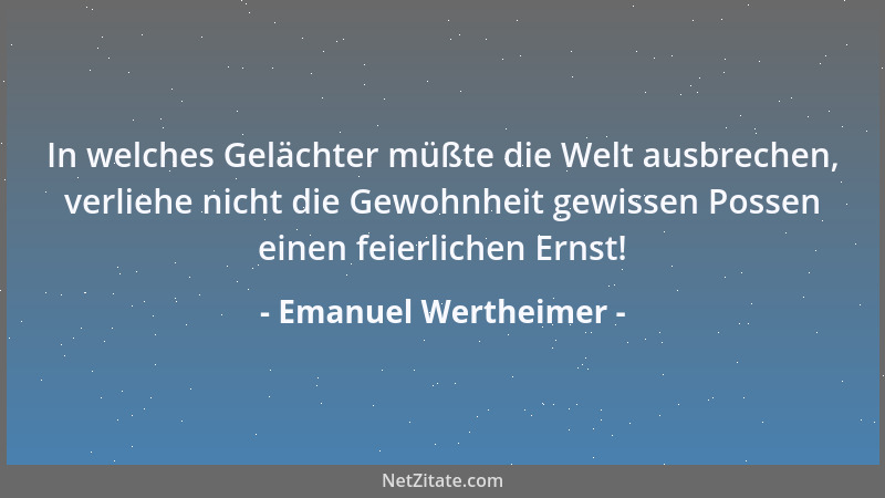Emanuel Wertheimer - In welches Gelächter müßte die Welt ausbrechen, verliehe nicht die Gewohnheit gewissen Possen einen fe...