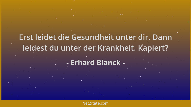 Erhard Blanck - Erst leidet die Gesundheit unter dir. Dann leidest du unter der Krankheit. Kapiert?...