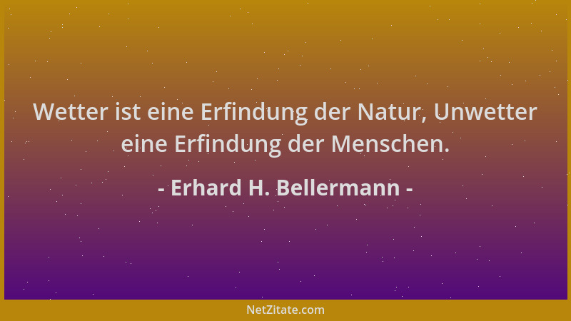 Erhard H. Bellermann - Wetter ist eine Erfindung der Natur, Unwetter eine Erfindung der Menschen....