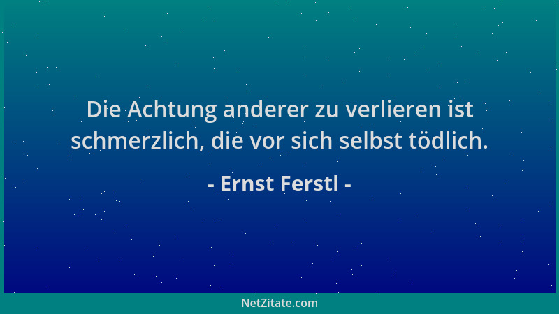 Ernst Ferstl - Die Achtung anderer zu verlieren ist schmerzlich, die vor sich selbst tödlich....