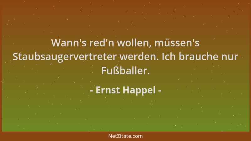 Ernst Happel - Wann 's red 'n wollen, müssen 's Staubsaugervertreter werden. Ich brauche nur Fußballer....