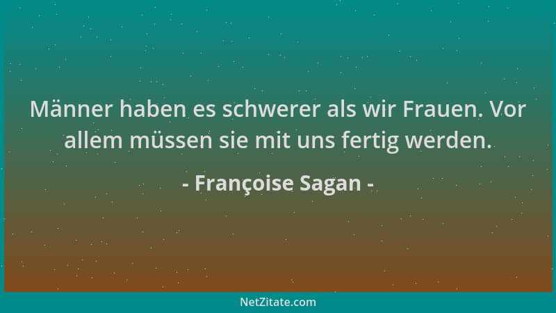 Françoise Sagan - Männer haben es schwerer als wir Frauen. Vor allem müssen sie mit uns fertig werden....