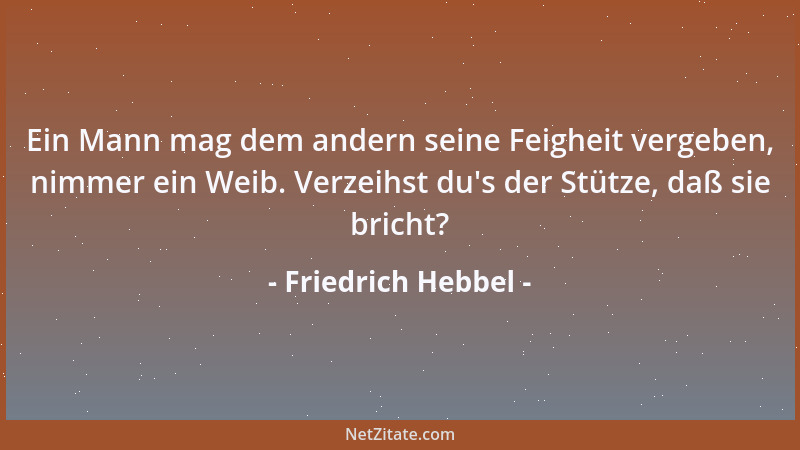 Friedrich Hebbel - Ein Mann mag dem andern seine Feigheit vergeben, nimmer ein Weib. Verzeihst du 's der Stütze, daß sie bri...