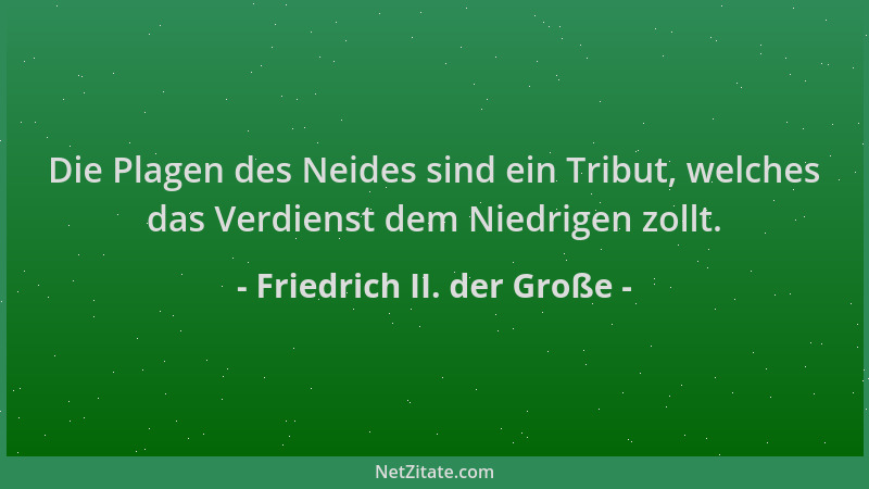 Friedrich II. der Große - Die Plagen des Neides sind ein Tribut, welches das Verdienst dem Niedrigen zollt....