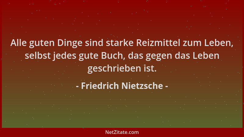 Friedrich Nietzsche - Alle guten Dinge sind starke Reizmittel zum Leben, selbst jedes gute Buch, das gegen das Leben geschr...