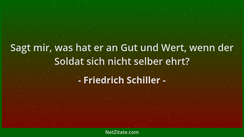Friedrich Schiller - Sagt mir, was hat er an Gut und Wert, wenn der Soldat sich nicht selber ehrt?...