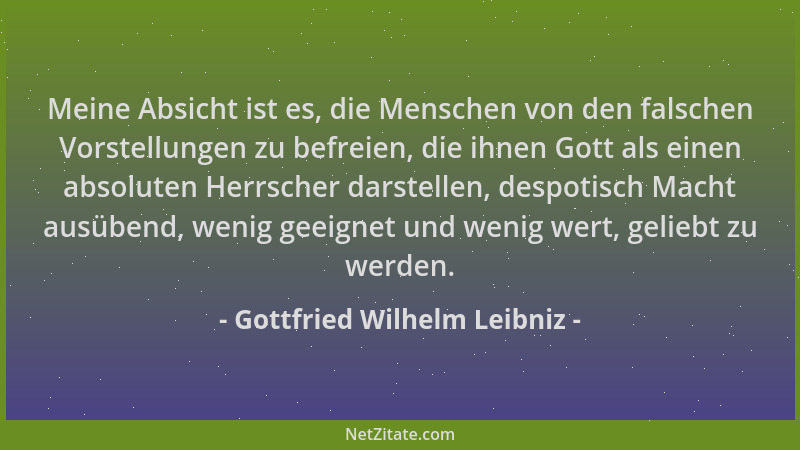 Gottfried Wilhelm Leibniz - Meine Absicht ist es, die Menschen von den falschen Vorstellungen zu befreien, die ihnen Gott a...