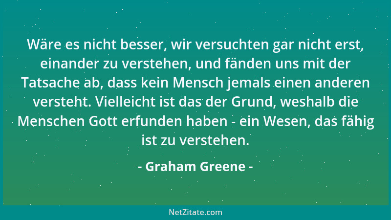 Graham Greene - Wäre es nicht besser, wir versuchten gar nicht erst, einander zu verstehen, und fänden uns mit der Tatsache...