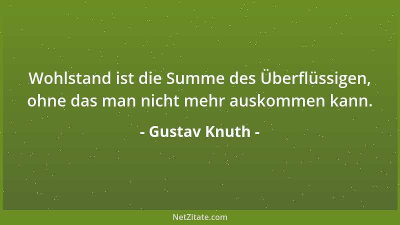 Gustav Knuth - Wohlstand ist die Summe des Überflüssigen, ohne das man nicht mehr auskommen kann....