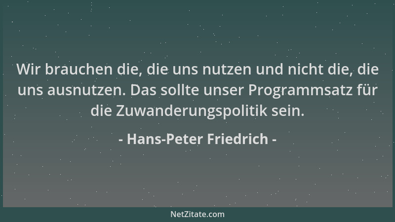 Hans-Peter Friedrich - Wir brauchen die, die uns nutzen und nicht die, die uns ausnutzen. Das sollte unser Programmsatz für...