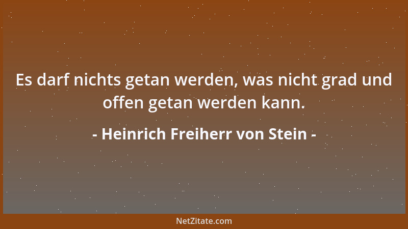 Heinrich Freiherr von Stein - Es darf nichts getan werden, was nicht grad und offen getan werden kann....