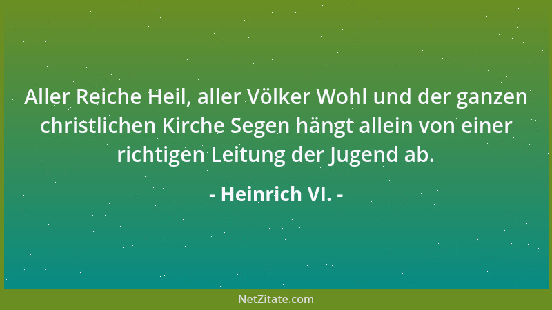 Heinrich VI. - Aller Reiche Heil, aller Völker Wohl und der ganzen christlichen Kirche Segen hängt allein von einer richtig...