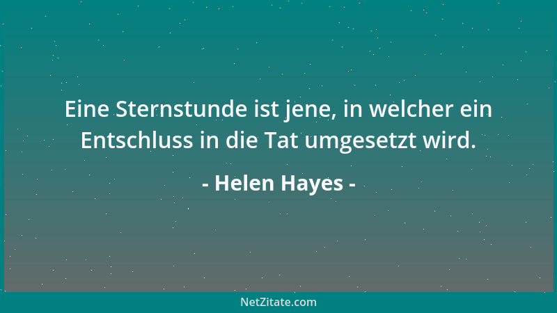 Helen Hayes - Eine Sternstunde ist jene, in welcher ein Entschluss in die Tat umgesetzt wird....