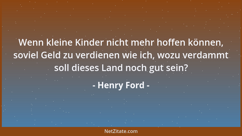 Henry Ford - Wenn kleine Kinder nicht mehr hoffen können, soviel Geld zu verdienen wie ich, wozu verdammt soll dieses Land...
